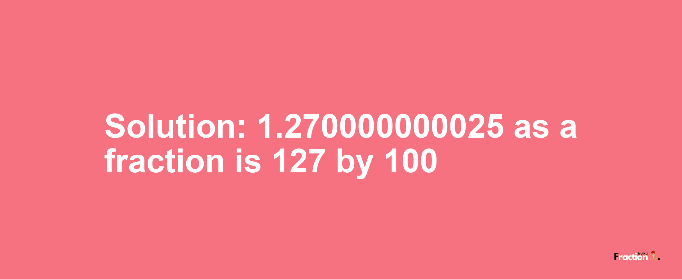 Solution:1.270000000025 as a fraction is 127/100